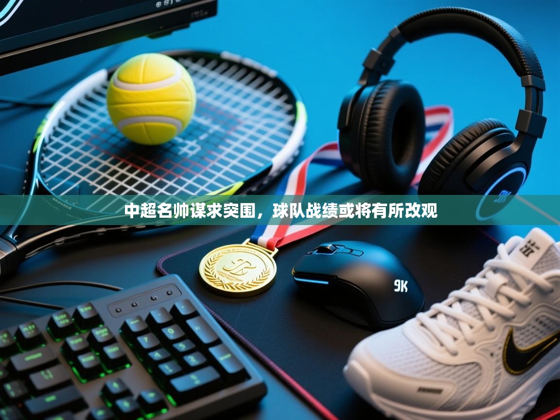 中超名帅谋求突围,球队战绩或将有所改观 第2张