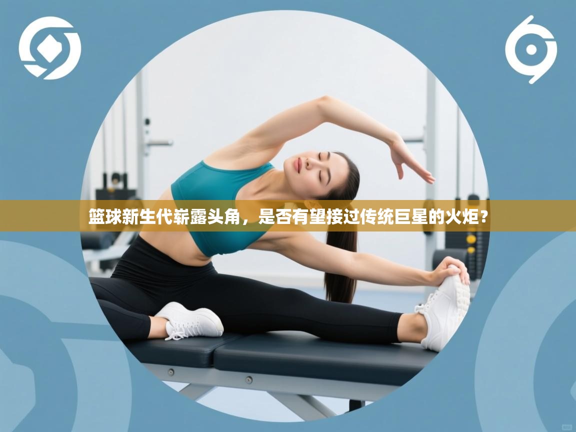 篮球新生代崭露头角,是否有望接过传统巨星的火炬? 第2张